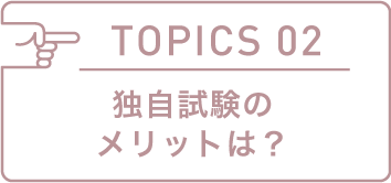 TOPICS 02 独自試験のメリットは?