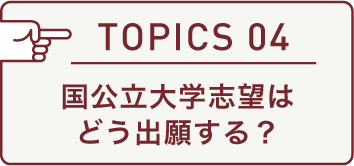 TOPICS 04 国公立大学志望はどう出願する?