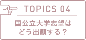 TOPICS 04 国公立大学志望はどう出願する?