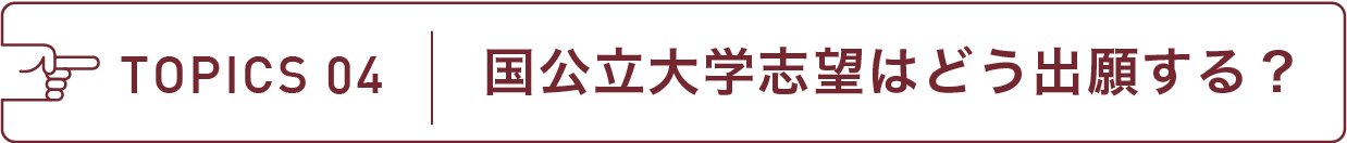 TOPICS 04 国公立大学志望はどう出願する?