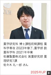 薬学研究科 博士課程前期課程 薬科学専攻 2023年修了、薬学部 創薬科学科 2021年卒業 佐藤製薬株式会社 医薬研究部 薬理研究1課 2025年UP