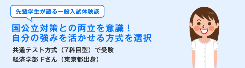 先輩学生が語る一般入試体験談　国公立対策との両立を意識！自分の強みを活かせる方式を選択　共通テスト方式（7科目型）の一般入試体験談　Fさん（総合心理学部）愛媛県出身）