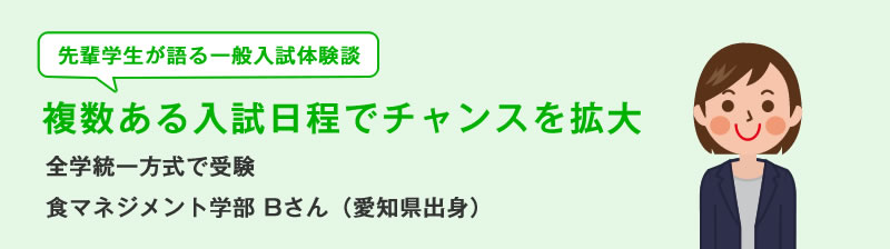 先輩学生が語る一般入試体験談　複数ある入試日程でチャンスを拡大　全学統一方式で受験　食マネジメント学部Bさん（愛知県出身）