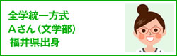 全学統一方式 Aさん(文学部) 福井県出身