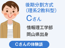 後期分割方式(理系2教科型)Cさん 情報理工学部岡山県出身 Cさんの体験談