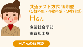 共通テスト方式 後期型(5教科型・4教科型・3教科型) Hさん 産業社会学部東京都出身 Hさんの体験談