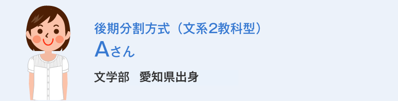 後期分割方式(文系2教科型)Aさん 文学部愛知県出身 Aさんの体験談
