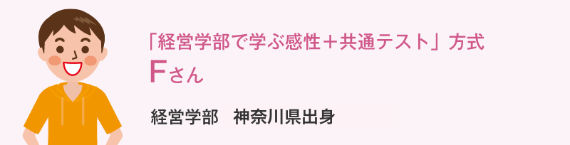 「経営学部で学ぶ感性＋共通テスト」方式 Fさん 経営学部神奈川県出身 Fさんの体験談